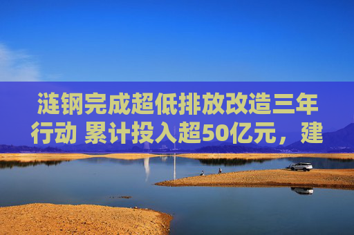 涟钢完成超低排放改造三年行动 累计投入超50亿元，建设环境治理项目104个