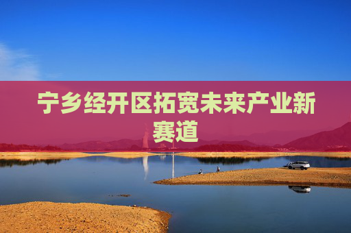 宁乡经开区拓宽未来产业新赛道