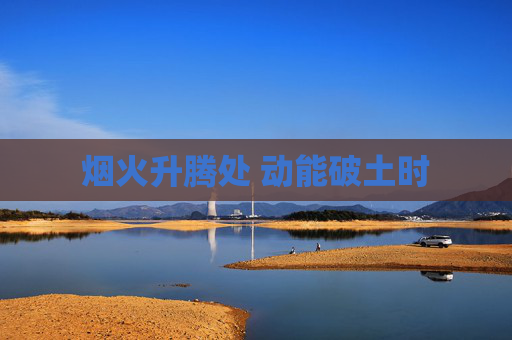 烟火升腾处 动能破土时