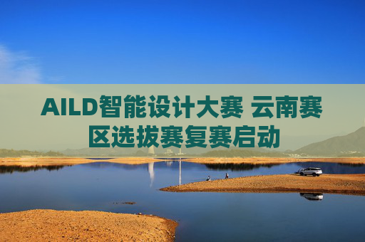 AILD智能设计大赛 云南赛区选拔赛复赛启动