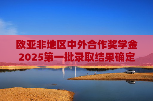 欧亚非地区中外合作奖学金2025第一批录取结果确定