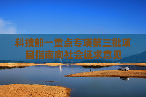 科技部一重点专项第三批项目指南向社会征求意见