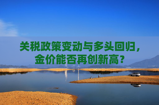 关税政策变动与多头回归，金价能否再创新高？