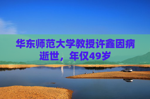 华东师范大学教授许鑫因病逝世，年仅49岁
