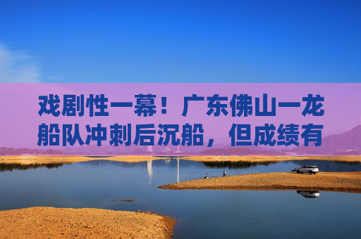 戏剧性一幕！广东佛山一龙船队冲刺后沉船，但成绩有效
