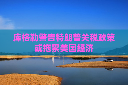 库格勒警告特朗普关税政策或拖累美国经济