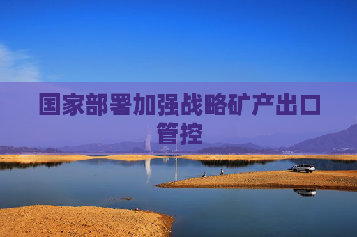 国家部署加强战略矿产出口管控