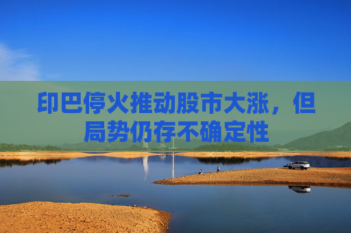印巴停火推动股市大涨，但局势仍存不确定性