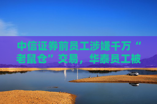 中信证券前员工涉嫌千万“老鼠仓”交易，华泰员工被曝关注自营盘