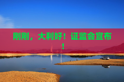 刚刚，大利好！证监会宣布！