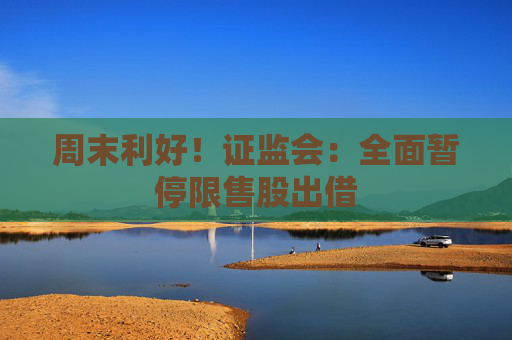 周末利好！证监会：全面暂停限售股出借