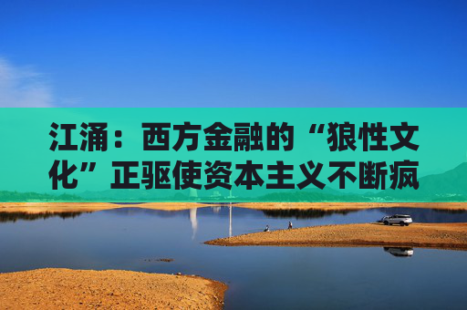江涌：西方金融的“狼性文化”正驱使资本主义不断疯狂
