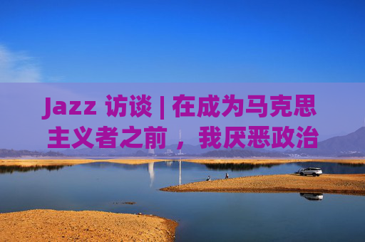 Jazz 访谈 | 在成为马克思主义者之前 ，我厌恶政治