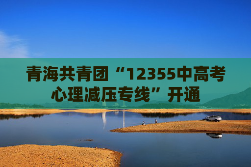 青海共青团“12355中高考心理减压专线”开通