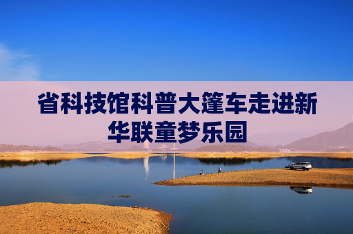 省科技馆科普大篷车走进新华联童梦乐园