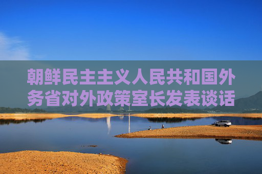 朝鲜民主主义人民共和国外务省对外政策室长发表谈话