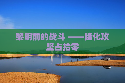 黎明前的战斗 ——隆化攻坚占拾零