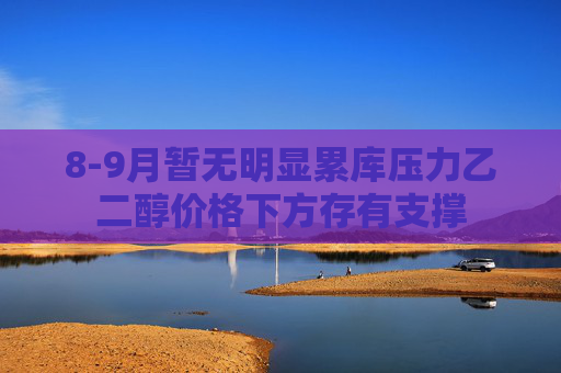 8-9月暂无明显累库压力乙二醇价格下方存有支撑