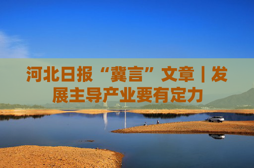 河北日报“冀言”文章｜发展主导产业要有定力