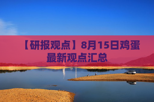 【研报观点】8月15日鸡蛋最新观点汇总