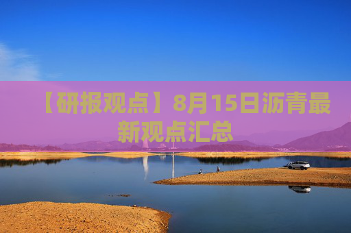 【研报观点】8月15日沥青最新观点汇总