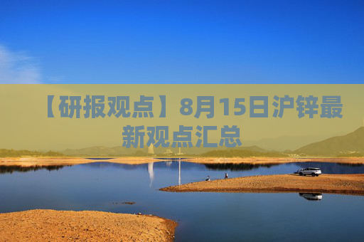 【研报观点】8月15日沪锌最新观点汇总