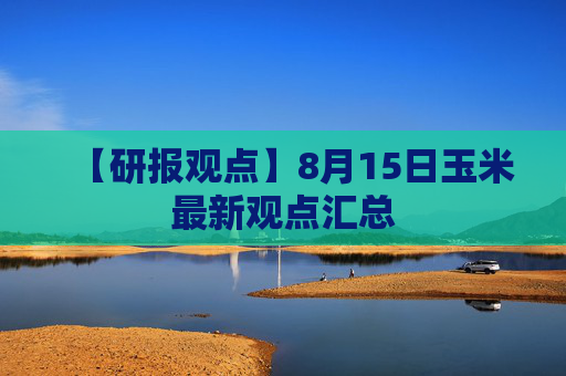 【研报观点】8月15日玉米最新观点汇总