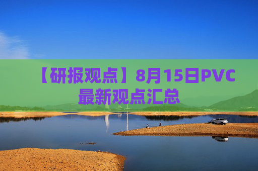 【研报观点】8月15日PVC最新观点汇总