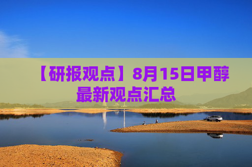 【研报观点】8月15日甲醇最新观点汇总