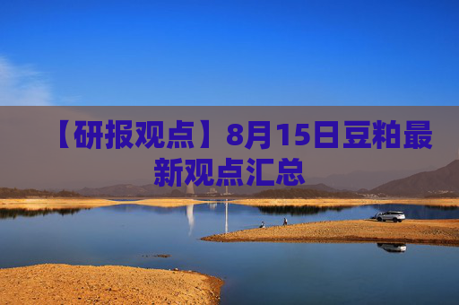 【研报观点】8月15日豆粕最新观点汇总