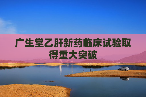 广生堂乙肝新药临床试验取得重大突破