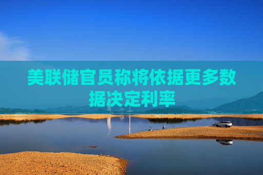 美联储官员称将依据更多数据决定利率