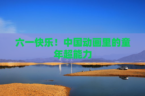 六一快乐！中国动画里的童年超能力