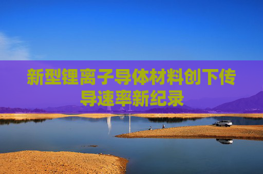新型锂离子导体材料创下传导速率新纪录