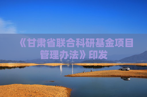 《甘肃省联合科研基金项目管理办法》印发