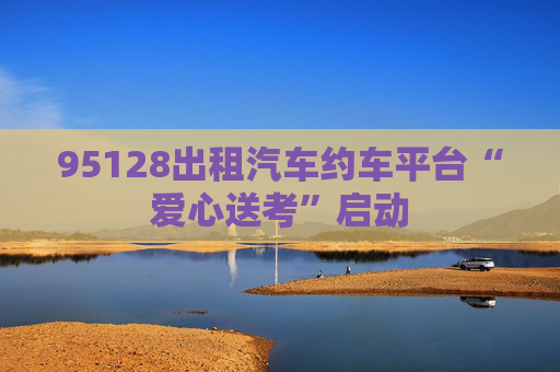 95128出租汽车约车平台“爱心送考”启动