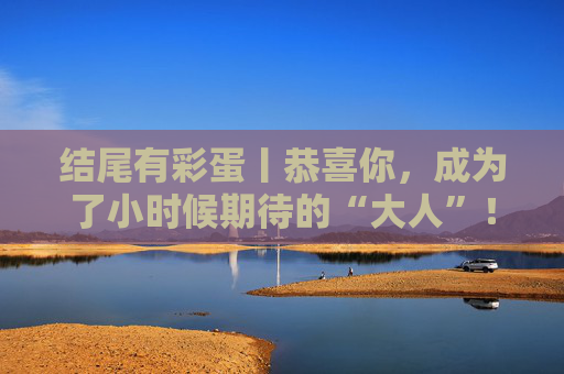 结尾有彩蛋丨恭喜你，成为了小时候期待的“大人”！