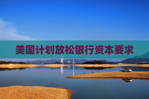 美国计划放松银行资本要求