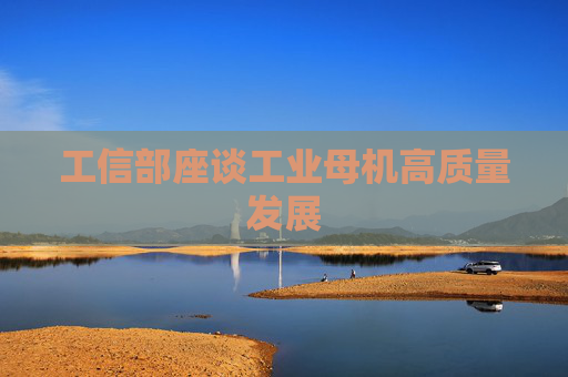 工信部座谈工业母机高质量发展