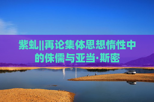紫虬||再论集体思想惰性中的侏儒与亚当·斯密