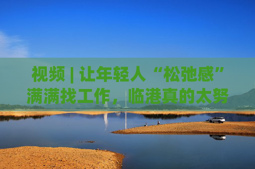 视频 | 让年轻人“松弛感”满满找工作，临港真的太努力了