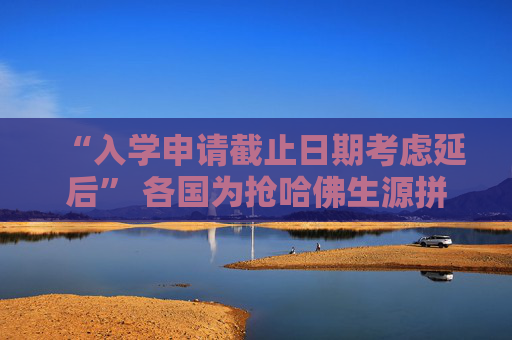 “入学申请截止日期考虑延后” 各国为抢哈佛生源拼了