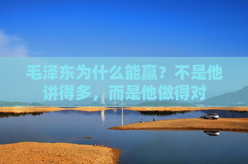 毛泽东为什么能赢？不是他讲得多，而是他做得对