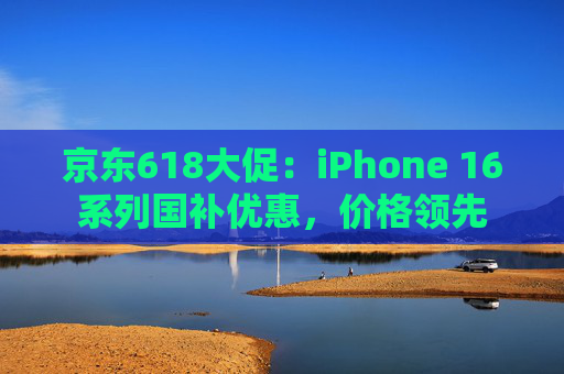 京东618大促：iPhone 16系列国补优惠，价格领先
