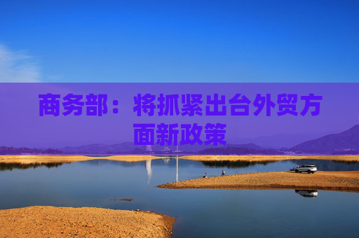 商务部：将抓紧出台外贸方面新政策