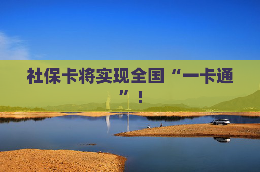 社保卡将实现全国“一卡通”！