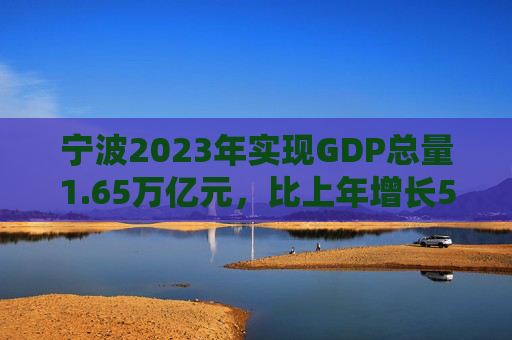宁波2023年实现GDP总量1.65万亿元，比上年增长5.5%