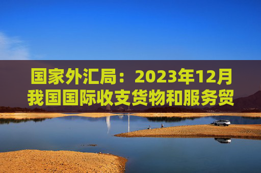 国家外汇局：2023年12月我国国际收支货物和服务贸易进出口规模43391亿元