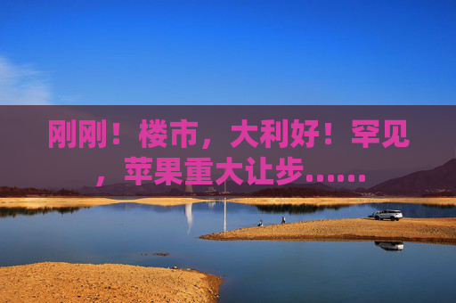 刚刚！楼市，大利好！罕见，苹果重大让步……