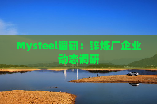 Mysteel调研：锌炼厂企业动态调研